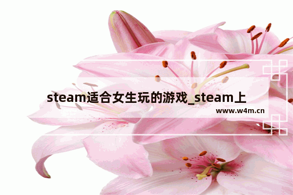 steam适合女生玩的游戏_steam上有什么比较适合女生玩的游戏 免费付费都可以