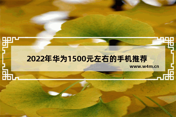 2022年华为1500元左右的手机推荐 四千元华为手机推荐