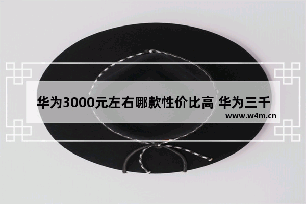 华为3000元左右哪款性价比高 华为三千左右手机推荐哪款好