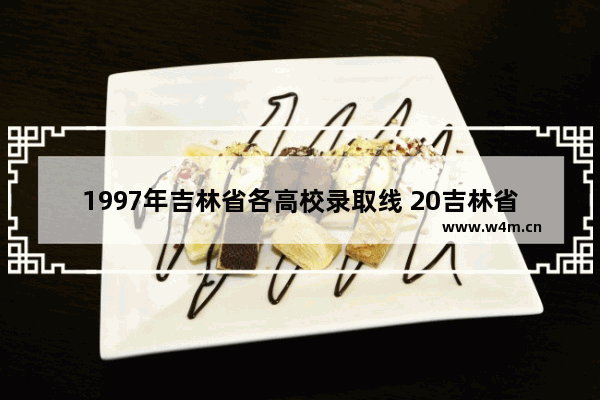 1997年吉林省各高校录取线 20吉林省高考分数线