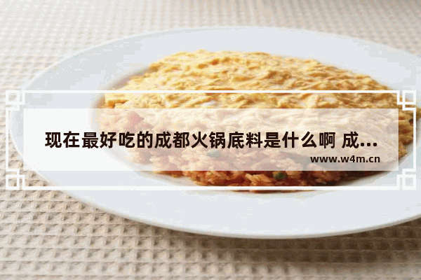 现在最好吃的成都火锅底料是什么啊 成都特色美食推荐火锅底料有哪些