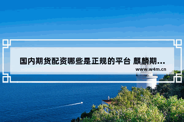 国内期货配资哪些是正规的平台 麒麟期货可以正常做吗_福建股票配资有哪些比较好的公司