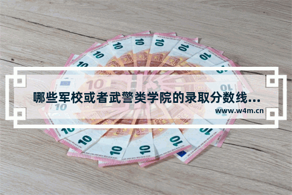 哪些军校或者武警类学院的录取分数线比较低呢_给介绍几个分低一些的军校