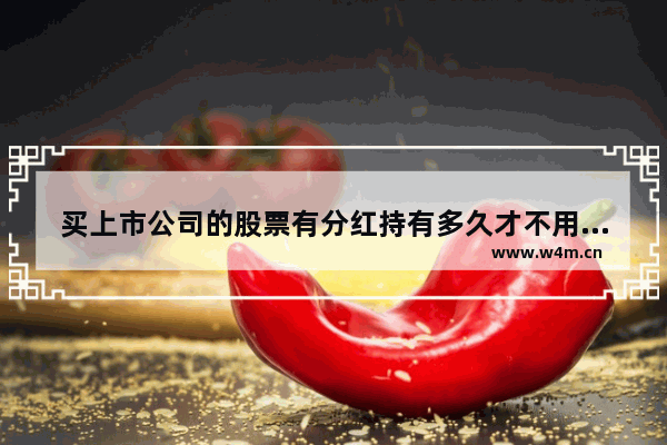 买上市公司的股票有分红持有多久才不用扣税_股票分红再买入第二天再卖出做t是否要扣税