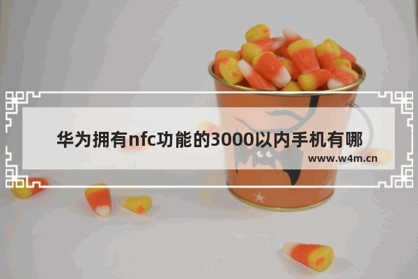 华为拥有nfc功能的3000以内手机有哪些 华为三千以下手机推荐全新