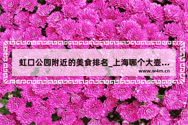 虹口公园附近的美食排名_上海哪个大壶春的生煎最好吃