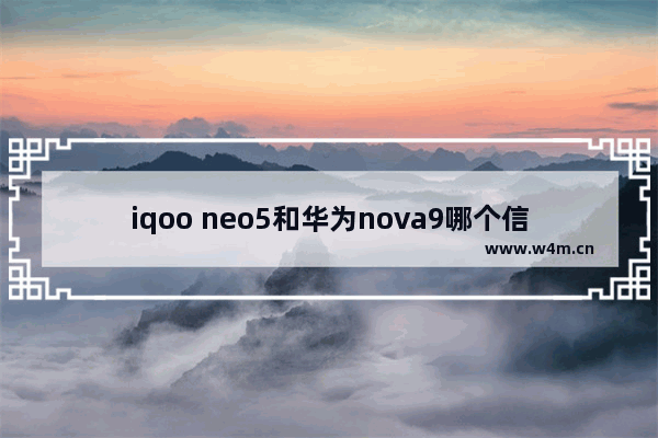 iqoo neo5和华为nova9哪个信号好 5千元手机推荐华为哪款好用