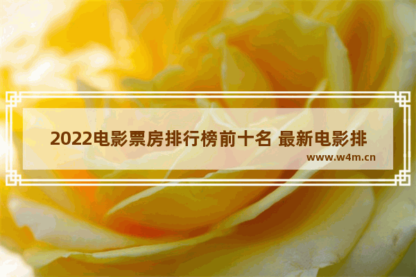 2022电影票房排行榜前十名 最新电影排行前十名有哪些电影名称