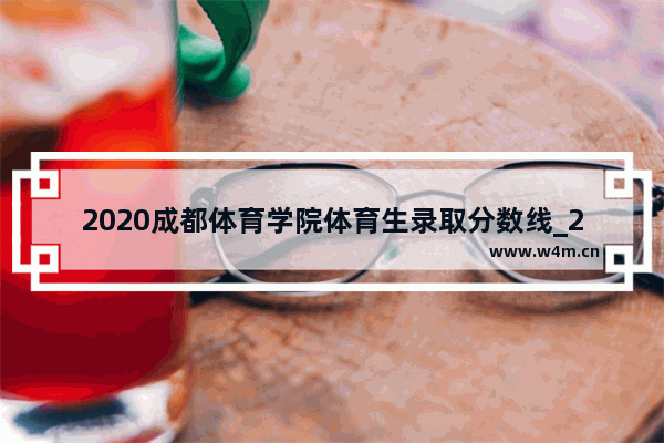 2020成都体育学院体育生录取分数线_2023年四川体育本科线是多少