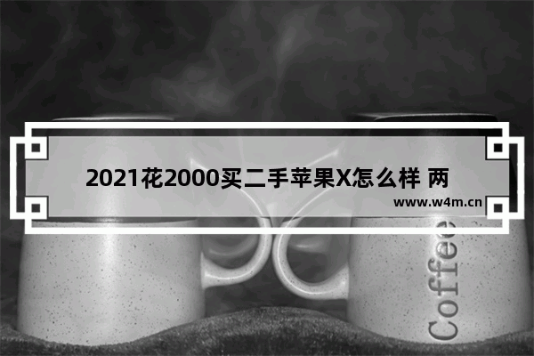 2021花2000买二手苹果X怎么样 两千五元左右苹果手机推荐