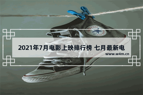 2021年7月电影上映排行榜 七月最新电影推荐