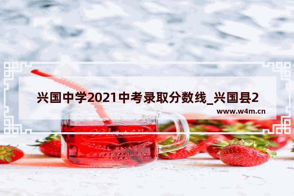 兴国中学2021中考录取分数线_兴国县2020年普通高中录取分数线什么时候出来