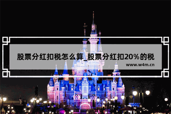 股票分红扣税怎么算_股票分红扣20%的税怎么算的