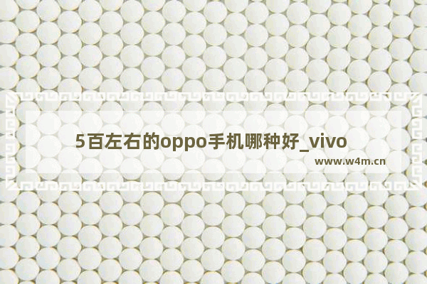 5百左右的oppo手机哪种好_vivo z5和iqooneo5哪个更好