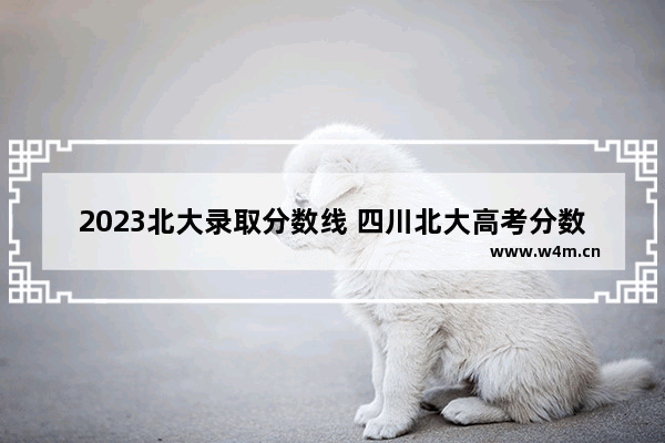 2023北大录取分数线 四川北大高考分数线