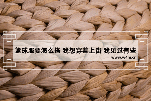 篮球服要怎么搭 我想穿着上街 我见过有些是里面搭T恤的 求解答 篮球短裤穿搭