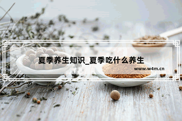 夏季养生知识_夏季吃什么养生