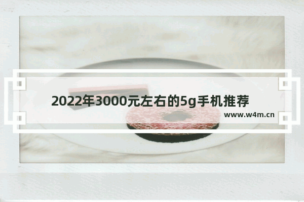 2022年3000元左右的5g手机推荐 三千块钱5g手机推荐排行榜