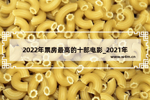 2022年票房最高的十部电影_2021年有哪些好看的电影和电视剧