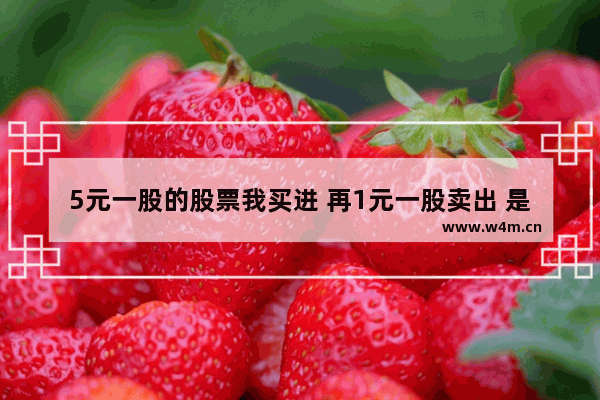 5元一股的股票我买进 再1元一股卖出 是不是这支股票就跌很厉害了 5月份股票为何大跌