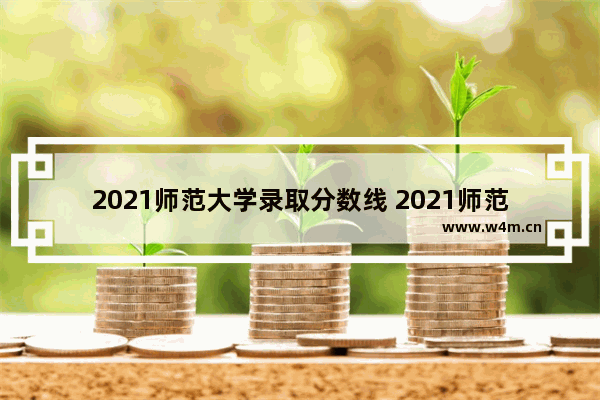 2021师范大学录取分数线 2021师范高考分数线