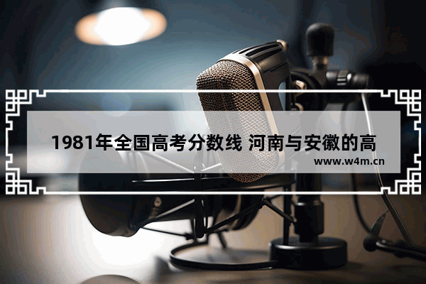 1981年全国高考分数线 河南与安徽的高考分数线