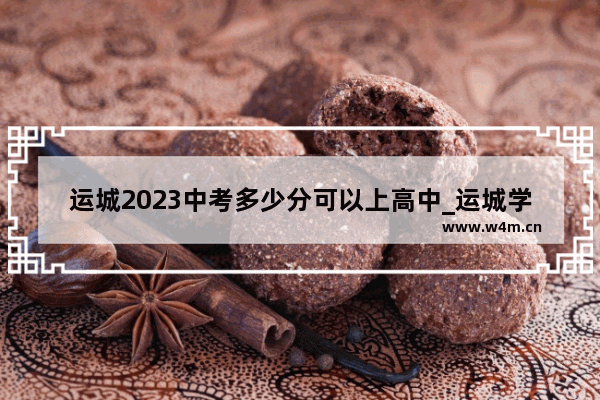 运城2023中考多少分可以上高中_运城学院2022年在山西录取分数线及位次