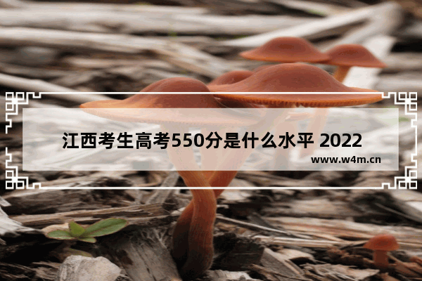 江西考生高考550分是什么水平 2022高考分数线江西省