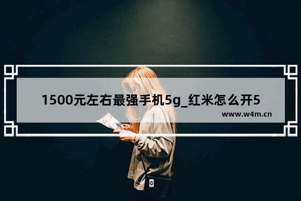 1500元左右最强手机5g_红米怎么开5g网络