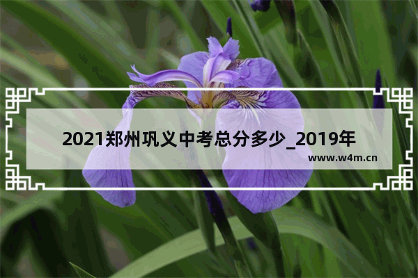 2021郑州巩义中考总分多少_2019年河南省巩义市中考总分是多少