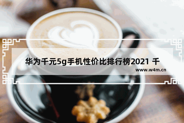 华为千元5g手机性价比排行榜2021 千元以下5 g手机推荐