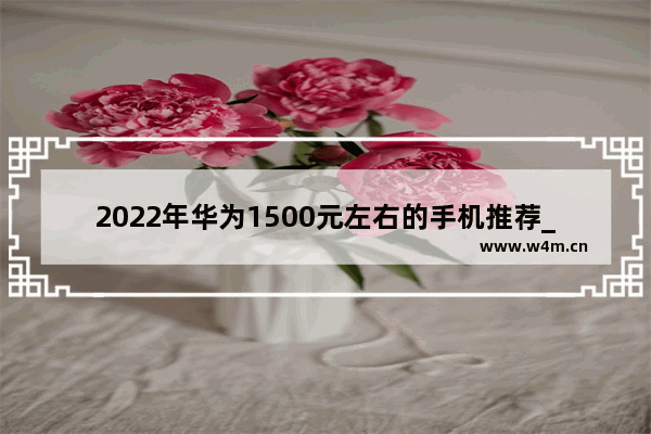 2022年华为1500元左右的手机推荐_一千元左右手机推荐哪个牌子