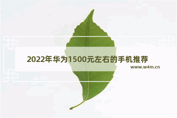 2022年华为1500元左右的手机推荐 一千元以下手机推荐哪款好用