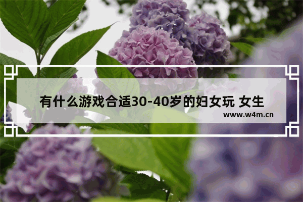 有什么游戏合适30-40岁的妇女玩 女生小游戏推荐放松