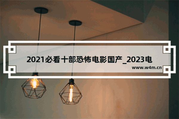 2021必看十部恐怖电影国产_2023电影院上映的电影有哪些