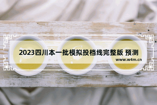 2023四川本一批模拟投档线完整版 预测成都高考分数线的学校