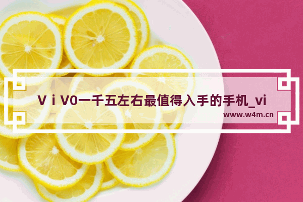 VⅰV0一千五左右最值得入手的手机_vivo一千左右的手机哪款好