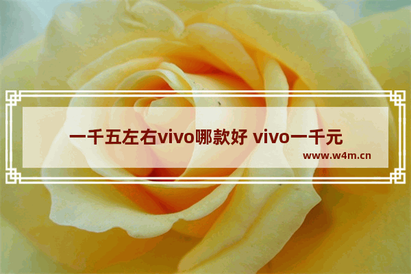 一千五左右vivo哪款好 vivo一千元内手机推荐哪款好一点