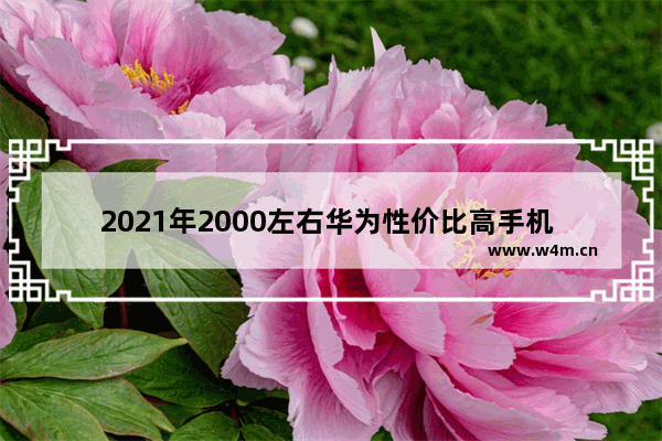 2021年2000左右华为性价比高手机 华为两千元以下手机推荐