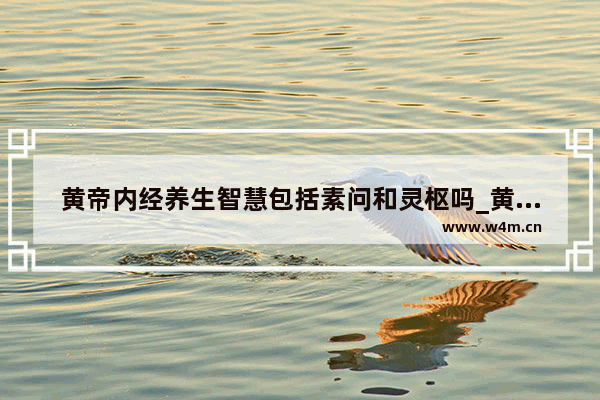 黄帝内经养生智慧包括素问和灵枢吗_黄帝内经秋季养生都有什么名句