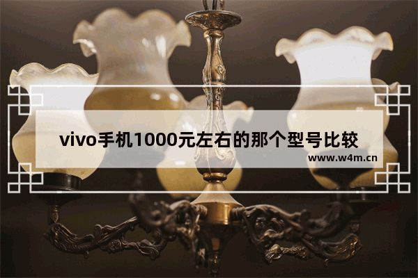 vivo手机1000元左右的那个型号比较好 vivo手机推荐一千元左右有哪些