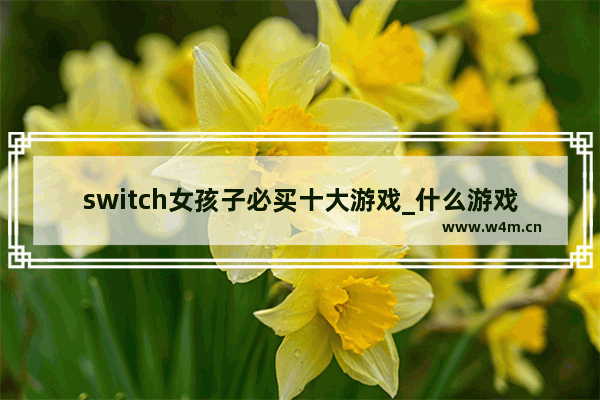 switch女孩子必买十大游戏_什么游戏适合女生玩