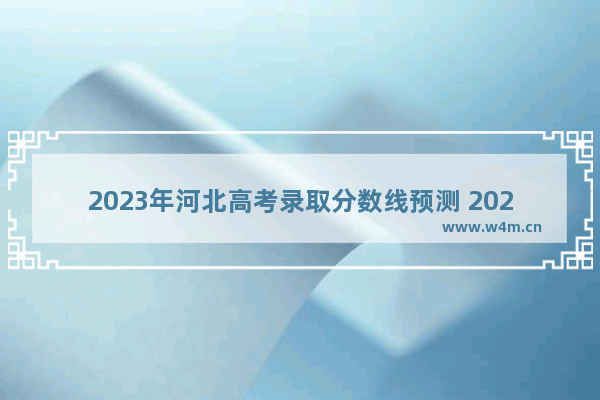 2023年河北高考录取分数线预测 2023年河北高考分数线预测