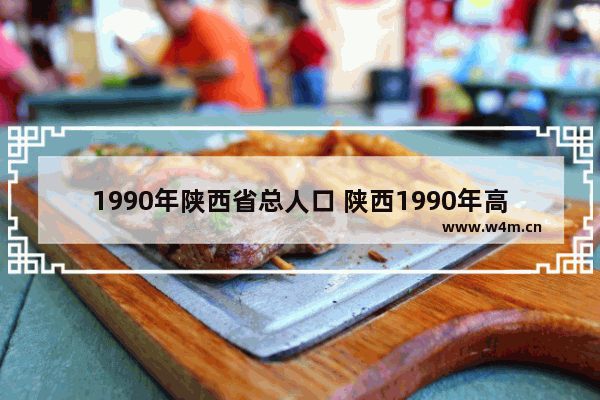 1990年陕西省总人口 陕西1990年高考分数线