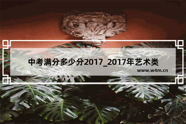 中考满分多少分2017_2017年艺术类三本分数线是多少