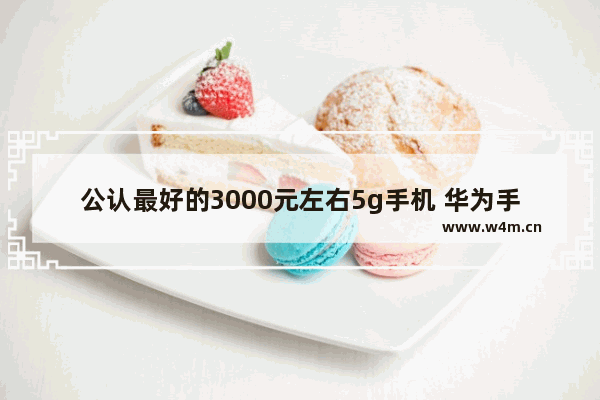 公认最好的3000元左右5g手机 华为手机5g手机推荐三千左右