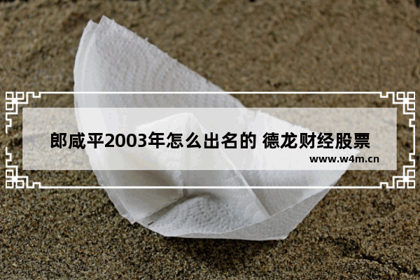 郎咸平2003年怎么出名的 德龙财经股票最新消息