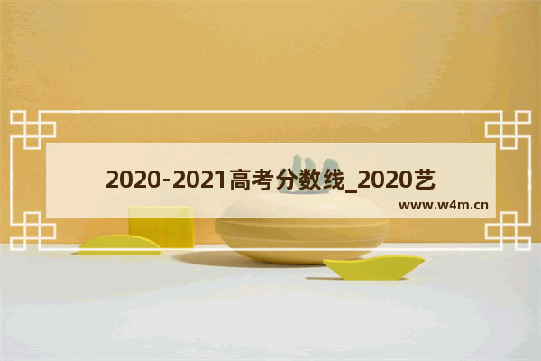 2020-2021高考分数线_2020艺术生高考文化课分数线多少