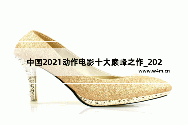 中国2021动作电影十大巅峰之作_2021国产电影排行榜前20