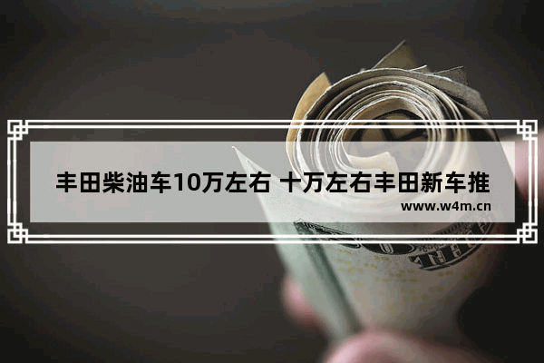 丰田柴油车10万左右 十万左右丰田新车推荐哪款车型呢